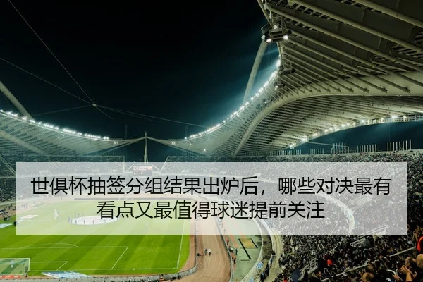 世俱杯抽签分组结果出炉后，哪些对决最有看点又最值得球迷提前关注